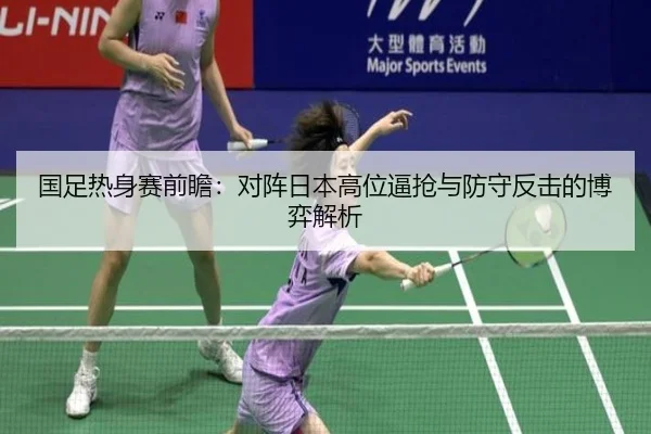 国足热身赛前瞻：对阵日本高位逼抢与防守反击的博弈解析